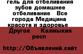 гель для отбеливания зубов домашнее отбеливание - Все города Медицина, красота и здоровье » Другое   . Калмыкия респ.